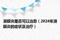 滑膜炎是否可以治愈（2024年滑膜炎的症状及治疗）