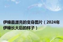 伊瞳最漂亮的变身图片（2024年伊瞳长大后的样子）