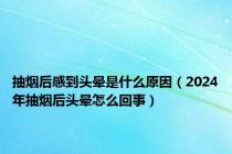 抽烟后感到头晕是什么原因（2024年抽烟后头晕怎么回事）