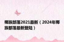 椰族部落2021最新（2024年椰族都落最新登陆）