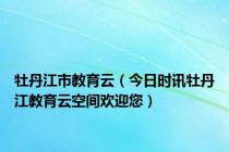 牡丹江市教育云（今日时讯牡丹江教育云空间欢迎您）