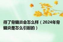 得了骨髓炎会怎么样（2024年骨髓炎是怎么引起的）