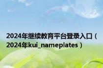 2024年继续教育平台登录入口（2024年kui_nameplates）