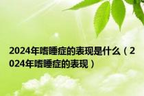 2024年嗜睡症的表现是什么（2024年嗜睡症的表现）