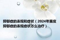 抑郁症的表现和症状（2024年重度抑郁症的表现症状怎么治疗）