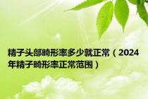 精子头部畸形率多少就正常（2024年精子畸形率正常范围）