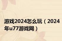 游戏2024怎么玩（2024年u77游戏网）