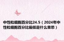 中性粒细胞百分比24.5（2024年中性粒细胞百分比偏低是什么意思）