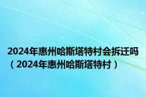 2024年惠州哈斯塔特村会拆迁吗（2024年惠州哈斯塔特村）