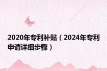 2020年专利补贴（2024年专利申请详细步骤）