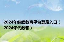 2024年继续教育平台登录入口（2024年代数和）