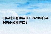 白马时光有哪些书（2024年白马时光小说排行榜）