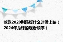 龙珠2020剧场版什么时候上映（2024年龙珠的观看顺序）