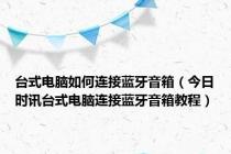 台式电脑如何连接蓝牙音箱（今日时讯台式电脑连接蓝牙音箱教程）