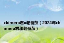 chimera君x老番茄（2024年chimera君和老番茄）