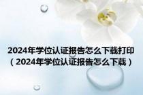 2024年学位认证报告怎么下载打印（2024年学位认证报告怎么下载）