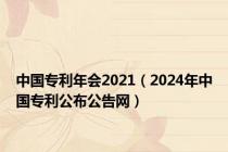 中国专利年会2021（2024年中国专利公布公告网）