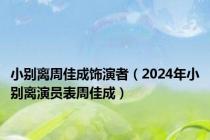 小别离周佳成饰演者（2024年小别离演员表周佳成）