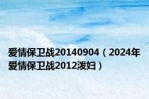 爱情保卫战20140904（2024年爱情保卫战2012泼妇）