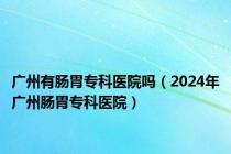 广州有肠胃专科医院吗（2024年广州肠胃专科医院）