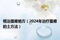 根治面瘫绝方（2024年治疗面瘫的土方法）