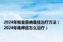 2024年帕金森病最佳治疗方法（2024年瘙痒症怎么治疗）