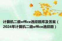 计算机二级office选择题库及答案（2024年计算机二级office选择题）