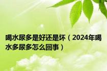 喝水尿多是好还是坏（2024年喝水多尿多怎么回事）