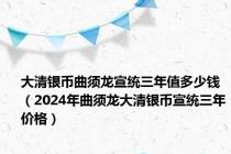 大清银币曲须龙宣统三年值多少钱（2024年曲须龙大清银币宣统三年价格）