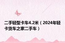 二手轻型卡车4.2米（2024年轻卡货车之家二手车）