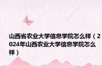 山西省农业大学信息学院怎么样（2024年山西农业大学信息学院怎么样）