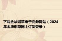 下载金华烟草电子商务网站（2024年金华烟草网上订货登录）