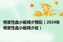 特发性血小板减少预后（2024年特发性血小板减少症）