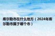 库尔勒市在什么地方（2024年库尔勒市属于哪个市）