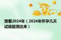 想看2024年（2024年怀孕几天试纸能测出来）