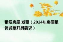 租赁房屋 发票（2024年房屋租赁发票开具要求）