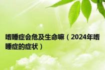 嗜睡症会危及生命嘛（2024年嗜睡症的症状）