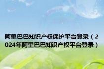 阿里巴巴知识产权保护平台登录（2024年阿里巴巴知识产权平台登录）