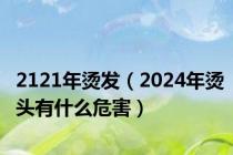 2121年烫发（2024年烫头有什么危害）