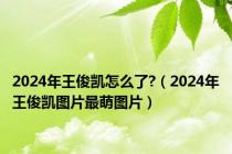 2024年王俊凯怎么了?（2024年王俊凯图片最萌图片）