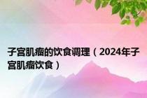 子宫肌瘤的饮食调理（2024年子宫肌瘤饮食）