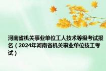 河南省机关事业单位工人技术等级考试报名（2024年河南省机关事业单位技工考试）