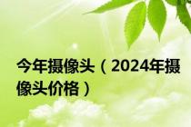 今年摄像头（2024年摄像头价格）