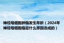 神经母细胞肿瘤发生年龄（2024年神经母细胞瘤是什么原因造成的）