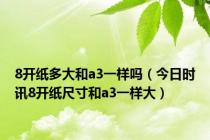 8开纸多大和a3一样吗（今日时讯8开纸尺寸和a3一样大）