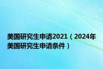 美国研究生申请2021（2024年美国研究生申请条件）