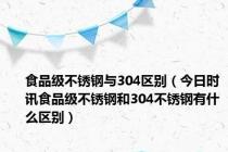 食品级不锈钢与304区别（今日时讯食品级不锈钢和304不锈钢有什么区别）