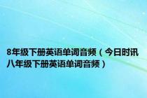 8年级下册英语单词音频（今日时讯八年级下册英语单词音频）