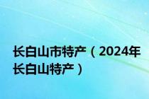 长白山市特产（2024年长白山特产）