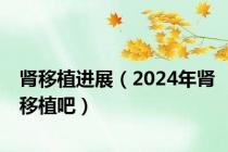 肾移植进展（2024年肾移植吧）